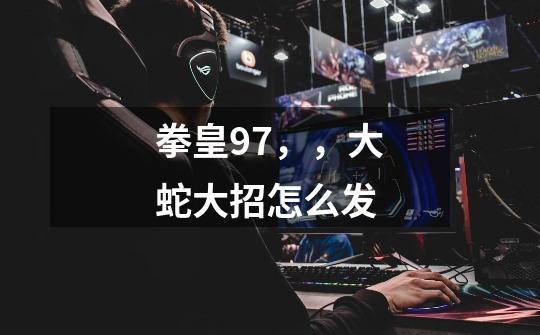 拳皇97，，大蛇大招怎么发-第1张-游戏信息-龙启网
