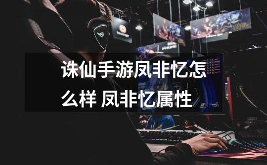 诛仙手游凤非忆怎么样 凤非忆属性-第1张-游戏信息-龙启网