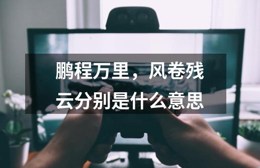 鹏程万里,风卷残云分别是什么意思-第1张-游戏信息-龙启网