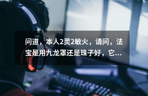 问道，本人2灵2敏火，请问，法宝是用九龙罩还是珠子好，它们分别一个回合可以用几次-第1张-游戏信息-龙启网