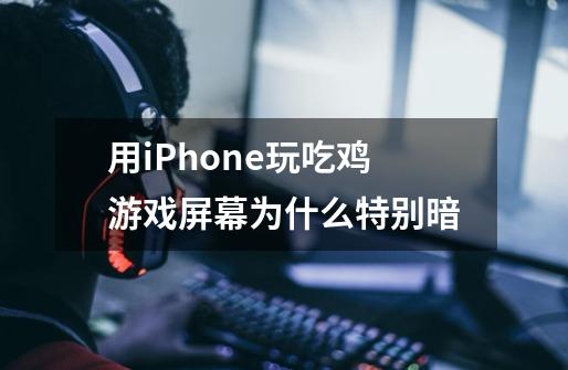 用iPhone玩吃鸡游戏屏幕为什么特别暗-第1张-游戏信息-龙启网