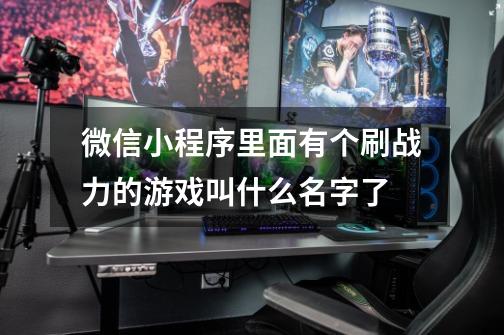 微信小程序里面有个刷战力的游戏叫什么名字了-第1张-游戏信息-龙启网