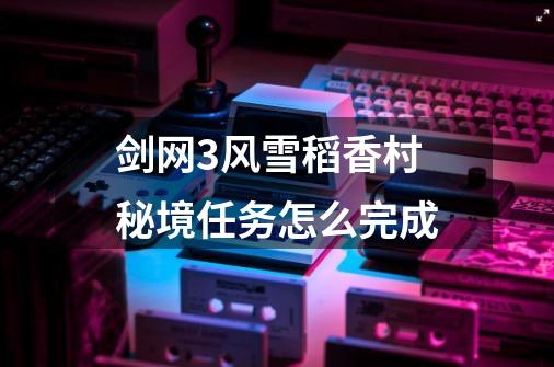 剑网3风雪稻香村秘境任务怎么完成-第1张-游戏信息-龙启网