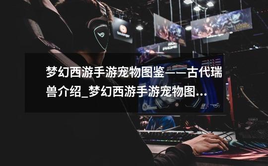 梦幻西游手游宠物图鉴——古代瑞兽介绍_梦幻西游手游宠物图鉴——古代瑞兽是什么-第1张-游戏信息-龙启网