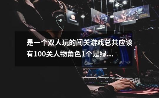是一个双人玩的闯关游戏.总共应该有100关.人物角色1个是绿色,1个是蓝色-第1张-游戏信息-龙启网