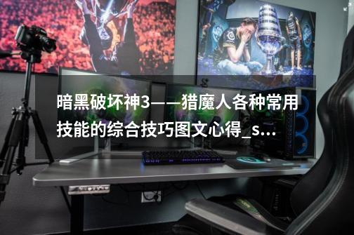 暗黑破坏神3——猎魔人各种常用技能的综合技巧图文心得_switch暗黑3猎魔人技能搭配-第1张-游戏信息-龙启网