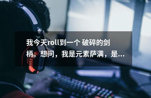 我今天roll到一个 破碎的剑柄。想问，我是元素萨满，是把它卖掉好呢-第1张-游戏信息-龙启网