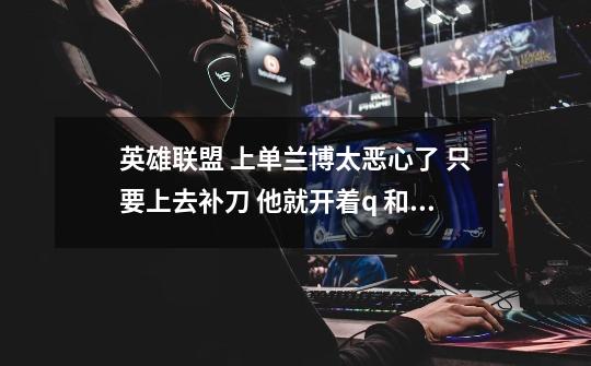 英雄联盟 上单兰博太恶心了 只要上去补刀 他就开着q 和 w 消耗你 求大神告诉我怎么打-第1张-游戏信息-龙启网