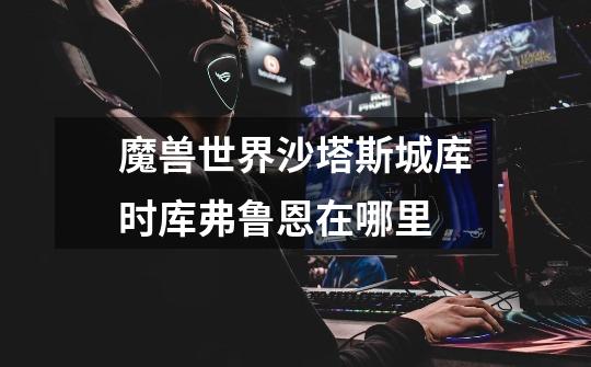 魔兽世界沙塔斯城库时库弗鲁恩在哪里-第1张-游戏信息-龙启网