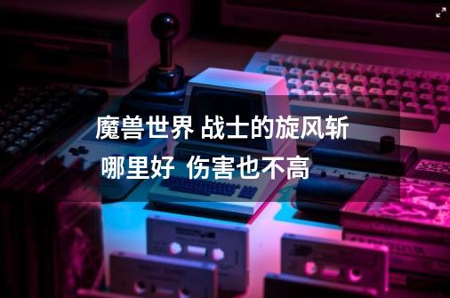 魔兽世界 战士的旋风斩 哪里好 伤害也不高-第1张-游戏信息-龙启网