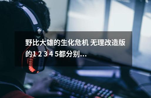 野比大雄的生化危机 无理改造版的1 2 3 4 5都分别是什么剧情啊-第1张-游戏信息-龙启网