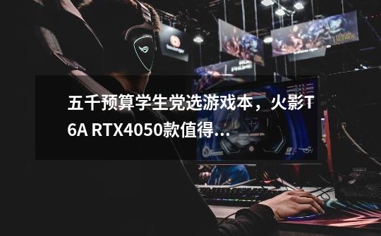 五千预算学生党选游戏本,火影T6A RTX4050款值得入手吗-第1张-游戏信息-龙启网