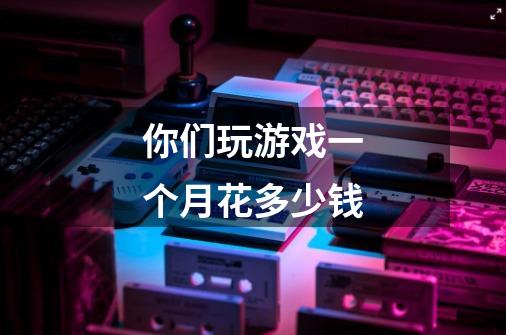你们玩游戏一个月花多少钱-第1张-游戏信息-龙启网