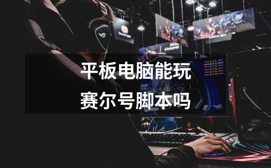 平板电脑能玩赛尔号脚本吗-第1张-游戏信息-龙启网