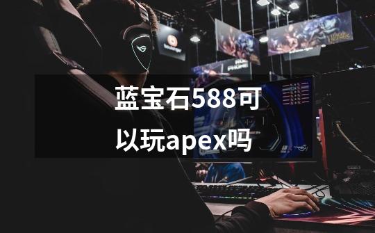 蓝宝石588可以玩apex吗-第1张-游戏信息-龙启网