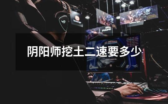 阴阳师挖土二速要多少-第1张-游戏信息-龙启网