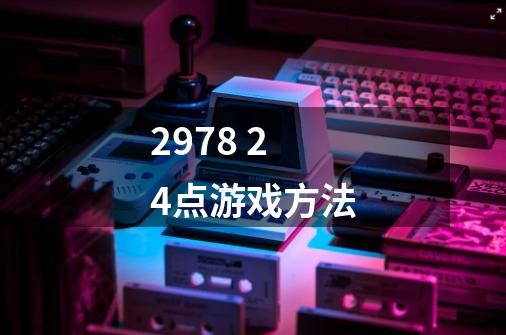 2978 24点游戏方法-第1张-游戏信息-龙启网