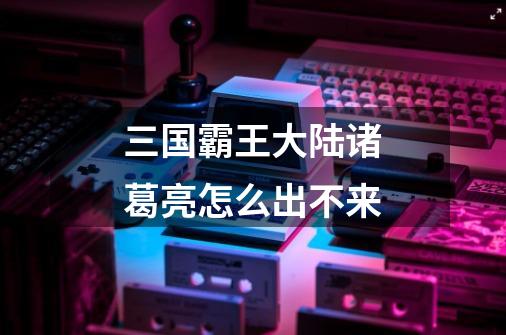 三国霸王大陆诸葛亮怎么出不来-第1张-游戏信息-龙启网