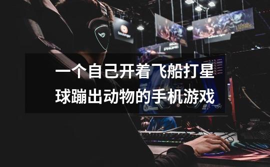 一个自己开着飞船打星球蹦出动物的手机游戏-第1张-游戏信息-龙启网