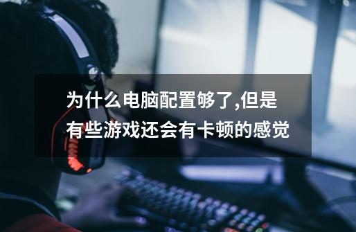 为什么电脑配置够了,但是有些游戏还会有卡顿的感觉-第1张-游戏信息-龙启网