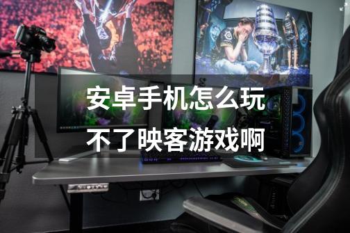 安卓手机怎么玩不了映客游戏啊-第1张-游戏信息-龙启网