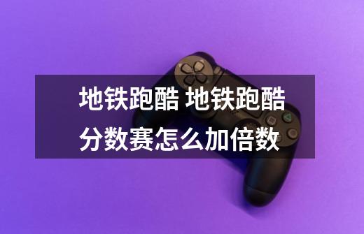 地铁跑酷 地铁跑酷分数赛怎么加倍数-第1张-游戏信息-龙启网