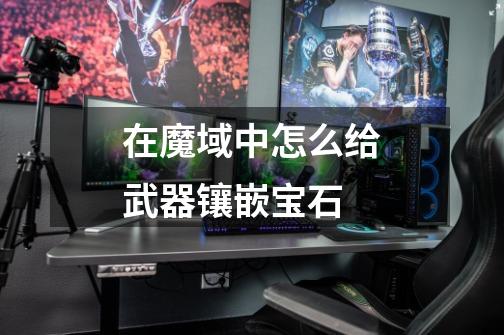 在魔域中怎么给武器镶嵌宝石-第1张-游戏信息-龙启网