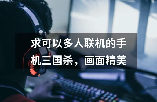 求可以多人联机的手机三国杀，画面精美-第1张-游戏信息-龙启网
