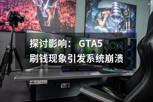 探讨影响: GTA5 刷钱现象引发系统崩溃-第1张-游戏信息-龙启网