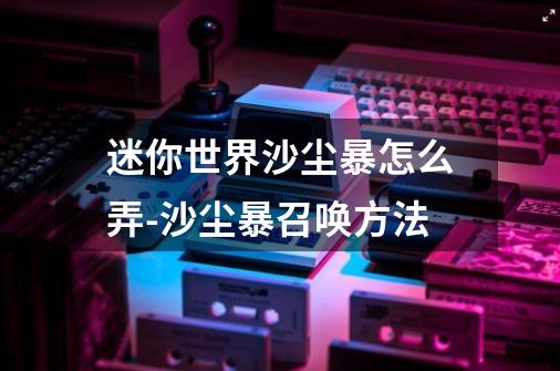 迷你世界沙尘暴怎么弄-沙尘暴召唤方法-第1张-游戏信息-龙启网