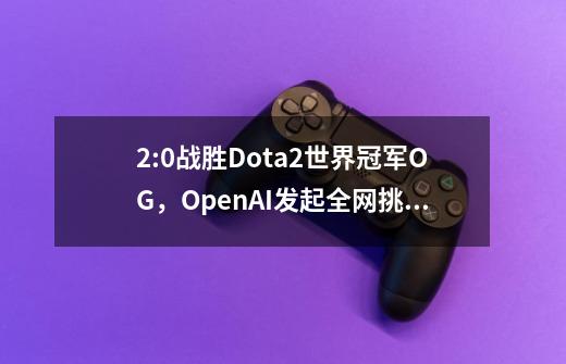 2:0战胜Dota2世界冠军OG,OpenAI发起全网挑战,不服来战!-第1张-游戏信息-龙启网