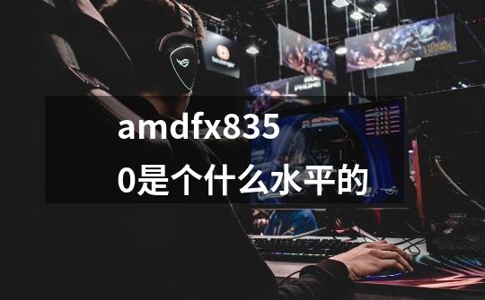amdfx8350是个什么水平的-第1张-游戏信息-龙启网