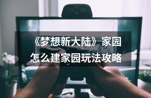 《梦想新大陆》家园怎么建家园玩法攻略-第1张-游戏信息-龙启网