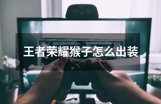 王者荣耀猴子怎么出装-第1张-游戏信息-龙启网
