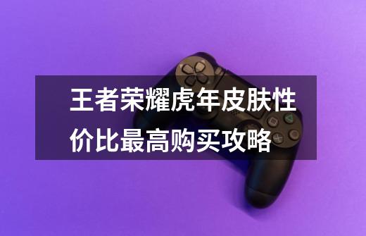 王者荣耀虎年皮肤性价比最高购买攻略-第1张-游戏信息-龙启网