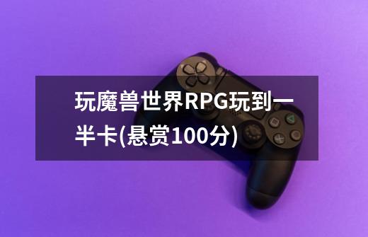 玩魔兽世界RPG玩到一半卡(悬赏100分)-第1张-游戏信息-龙启网