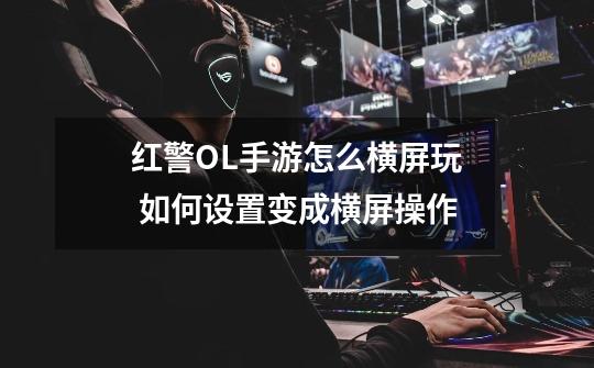 红警OL手游怎么横屏玩 如何设置变成横屏操作-第1张-游戏信息-龙启网