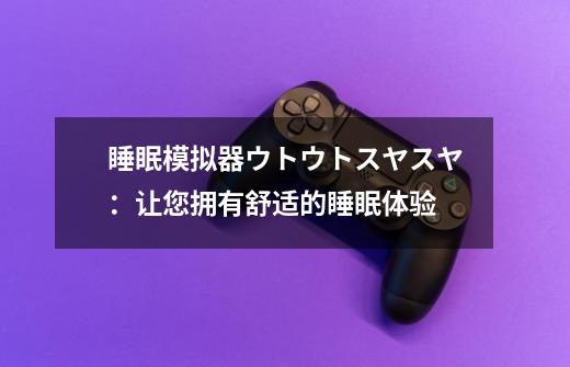 睡眠模拟器ウトウトスヤスヤ:让您拥有舒适的睡眠体验-第1张-游戏信息-龙启网