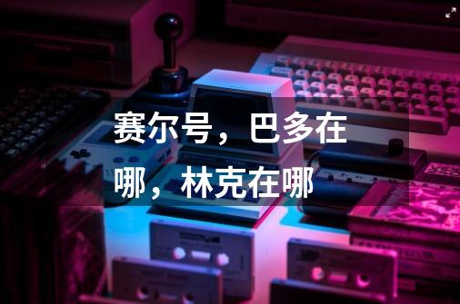 赛尔号，巴多在哪，林克在哪-第1张-游戏信息-龙启网