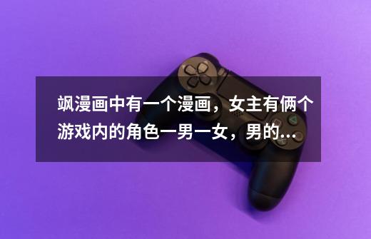 飒漫画中有一个漫画，女主有俩个游戏内的角色一男一女，男的是游戏里的大神，女号因被人追掉进海里-第1张-游戏信息-龙启网