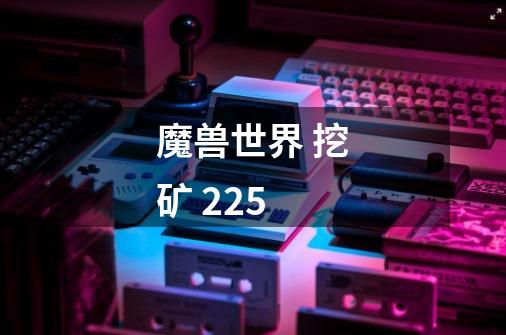 魔兽世界 挖矿 225-第1张-游戏信息-龙启网