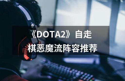 《DOTA2》自走棋恶魔流阵容推荐-第1张-游戏信息-龙启网