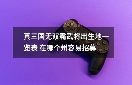 真三国无双霸武将出生地一览表 在哪个州容易招募-第1张-游戏信息-龙启网