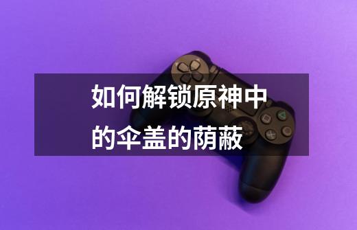 如何解锁原神中的伞盖的荫蔽-第1张-游戏信息-龙启网