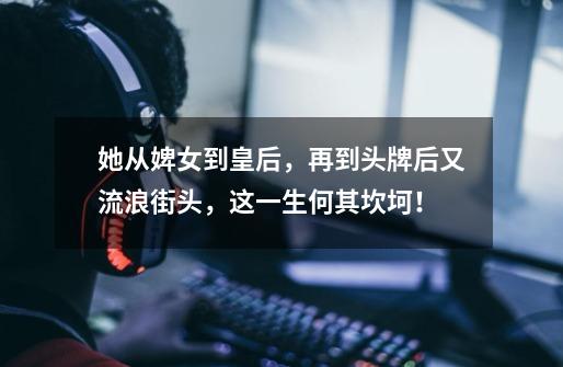 她从婢女到皇后,再到头牌后又流浪街头,这一生何其坎坷!-第1张-游戏信息-龙启网