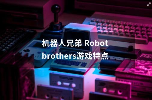 机器人兄弟 Robot brothers游戏特点-第1张-游戏信息-龙启网