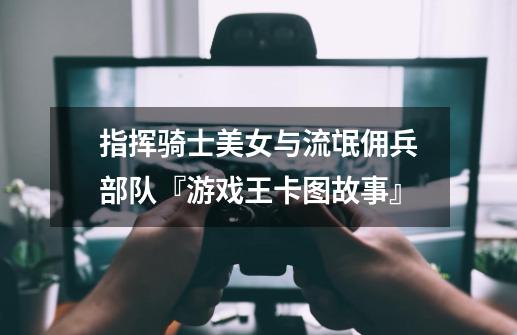 指挥骑士美女与流氓佣兵部队『游戏王卡图故事』-第1张-游戏信息-龙启网