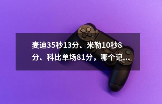麦迪35秒13分、米勒10秒8分、科比单场81分,哪个记录难被打破-第1张-游戏信息-龙启网