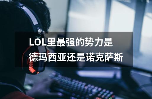 LOL里最强的势力是德玛西亚还是诺克萨斯-第1张-游戏信息-龙启网