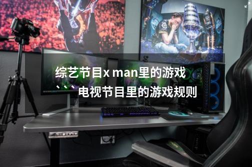 综艺节目x man里的游戏```电视节目里的游戏规则-第1张-游戏信息-龙启网